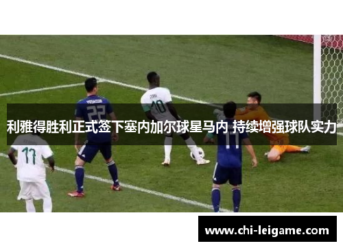 利雅得胜利正式签下塞内加尔球星马内 持续增强球队实力