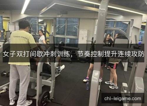 女子双打间歇冲刺训练,节奏控制提升连续攻防 女子双打间歇冲刺训练,节奏控制提升连续攻防